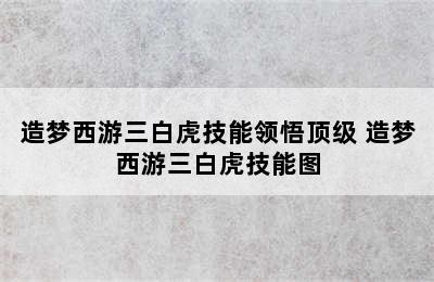 造梦西游三白虎技能领悟顶级 造梦西游三白虎技能图